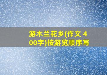 游木兰花乡(作文 400字)按游览顺序写